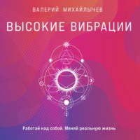 Валерий Михайлычев. Высокие вибрации. Книга о работе над собой для положительных изменений в жизни