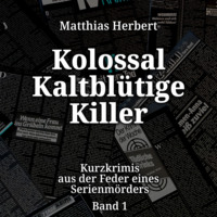 Matthias Herbert. Kolossal Kaltbl?tige Killer - Kurzkrimis aus der Feder eines Serienm?rders, Band 1 (ungek?rzt)