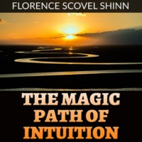 Florence Scovel Shinn. The Magic Path of Intuition (Unabridged)