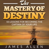 James Allen. The Mastery of Destiny - 10 Lessons for Becoming the Captain of your Life (Unabridged)