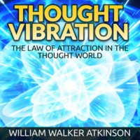 William Walker Atkinson. Thought Vibration - The Law of Attraction in the Thought World (Unabridged)