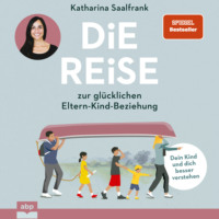 Katharina Saalfrank. Die Reise zur gl?cklichen Eltern-Kind-Beziehung. - Dein Kind und dich besser verstehen (Ungek?rzt)