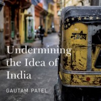 Gautam S. Patel. Undermining the Idea of India (Unabridged)