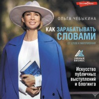 Ольга Чебыкина. Как зарабатывать словами. От слов к миллионам. Искусство публичных выступлений и блогинга