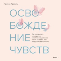Трейси Кроссли. Освобождение чувств. Как преодолеть последствия негативного детского опыта и не дать ему разрушить вашу жизнь