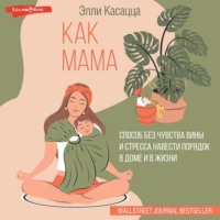 Элли Касацца. Как мама: способ без чувства вины и стресса навести порядок в доме и в жизни