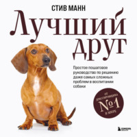 Стив Манн. Лучший друг. Простое пошаговое руководство по решению даже самых сложных проблем в воспитании собаки