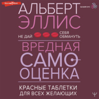 Альберт Эллис. Вредная самооценка. Не дай себя обмануть. Красные таблетки для всех желающих