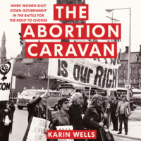 Karin Wells. The Abortion Caravan - When Women Shut Down Government in the Battle for the Right to Choose (Unabridged)