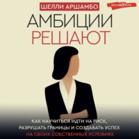 Шелли Аршамбо. Амбиции решают. Как научиться идти на риск, разрушать границы и создавать успех на своих собственных условиях