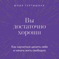 Юлия Тертышная. Вы достаточно хороши. Как научиться ценить себя и начать жить свободно