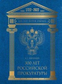 300 лет Российской Прокуратуры. Юбилейное издание к 300-летию создания Прокуратуры России