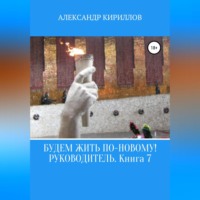 Александр Леонидович Кириллов. Будем жить по-новому! Руководитель. Книга 7