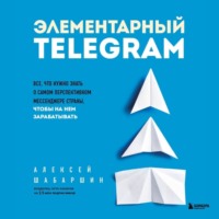 Алексей Шабаршин. Элементарный TELEGRAM. Все, что нужно знать о самом перспективном мессенджере страны, чтобы на нем зарабатывать