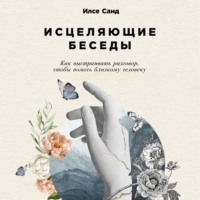 Илсе Санд. Исцеляющие беседы: Как выстраивать разговор, чтобы помочь близкому человеку