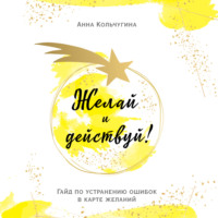 Анна Кольчугина. Желай и действуй! Гайд по устранению ошибок в карте желаний