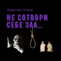 . Не сотвори себе зла…
