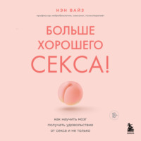 Нэн Вайз. Больше хорошего секса! Как научить мозг получать удовольствие от секса и не только