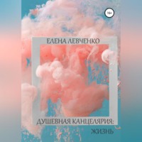 Елена Александровна Левченко. Душевная канцелярия: Жизнь