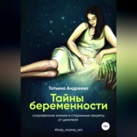 Татьяна Андреева. Тайны беременности. Сокровенное знание и старинные секреты от целителя