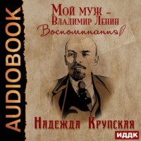 Надежда Константиновна Крупская. Мой муж – Владимир Ленин. Воспоминания