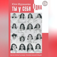 Юлия Павловна Мурашева. Ты у себя одна. Как не попасть в беду: техники манипуляций