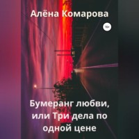 Алёна Александровна Комарова. Бумеранг любви, или Три дела по одной цене