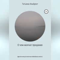Татьяна Альбрехт. О чем молчат предания. Другой взгляд на известные библейские сюжеты