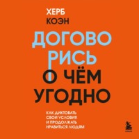 Херб Коэн. Договорись о чем угодно. Как диктовать свои условия и продолжать нравиться людям