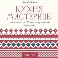 Анна Зайцева. Кухня мастерицы: секреты автора 100 книг по рукоделию и ремёслам. Часть 1