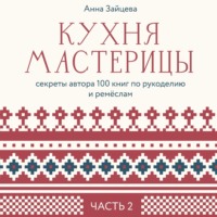 Анна Зайцева. Кухня мастерицы: секреты автора 100 книг по рукоделию и ремёслам. Часть 2