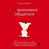 Кирилл Жданов. Возможно общаться! 52 простых приема, чтобы отразить словесную агрессию и наладить любое общение
