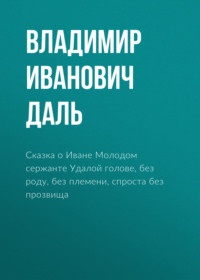 Владимир Иванович Даль. Сказка о Иване Молодом сержанте Удалой голове, без роду, без племени, спроста без прозвища