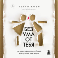 Кэрри Коэн. Без ума от тебя. Как вырваться из плена любовной и сексуальной зависимости