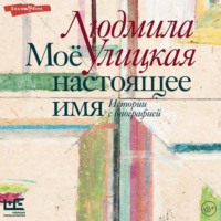 Людмила Улицкая. Моё настоящее имя. Истории с биографией
