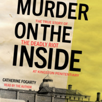 Catherine Fogarty. Murder on the Inside - The True Story of the Deadly Riot at Kingston Penitentiary (Unabridged)