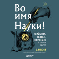 . Во имя Науки! Убийства, пытки, шпионаж и многое другое