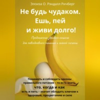 Элоиза О. Рэндалл Ричберг. Не будь чудаком, ешь, пей и живи долго. Предложения здравого смысла для повседневного питания и личной гигиены