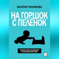 Валерия Тинникова. На горшок с пелёнок. Практика раннего высаживания трёх поколений моей семьи