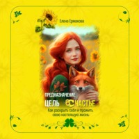 Елена Ермакова. Предназначение. Цель. Счастье. Как раскрыть себя и прожить свою настоящую жизнь