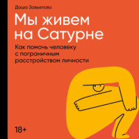 Дарья Завьялова. Мы живем на Сатурне: Как помочь человеку с пограничным расстройством личности