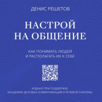 Денис Решетов. Настрой на общение. Как понимать людей и располагать их к себе