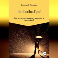 Евгений Сергеевич Ротнов. На РазДваТри! Или как найти себе девушку на долго и счастливо!