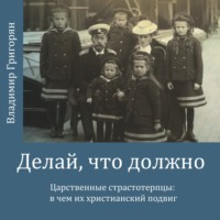 Владимир Григорян. Делай, что должно. Царственные страстотерпцы: в чём их христианский подвиг