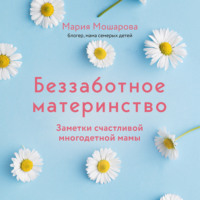 Мария Мошарова. Беззаботное материнство. Заметки счастливой многодетной мамы