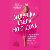 Пегги Оринстейн. Золушка съела мою дочь. Как объяснить дочери, что быть собой лучше, чем пытаться стать принцессой