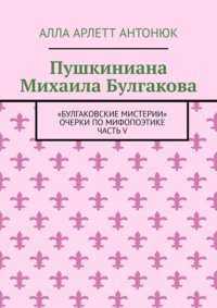 Пушкиниана Михаила Булгакова. «Булгаковские мистерии» Очерки по мифопоэтике Часть V