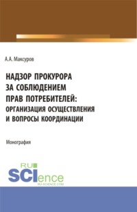Надзор прокурора за соблюдением прав потребителей: организация осуществления и вопросы координации. (Аспирантура, Бакалавриат, Магистратура). Монография.