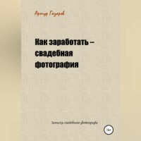 Артур Юрьевич Газаров. Как заработать – свадебная фотография. Записки свадебного фотографа