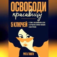 Рита Тинги. Освободи красавицу. Пять ключей к тому, как изменить себя в лучшую сторону внешне и внутренне